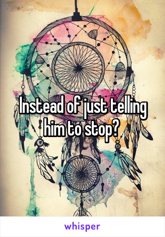 Instead of just telling him to stop? 