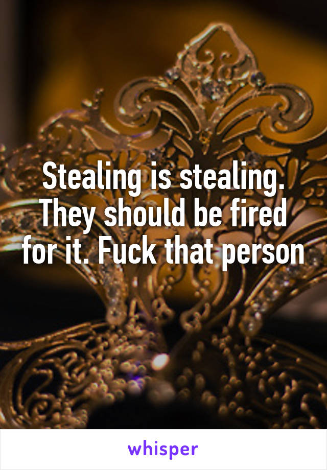 Stealing is stealing. They should be fired for it. Fuck that person 