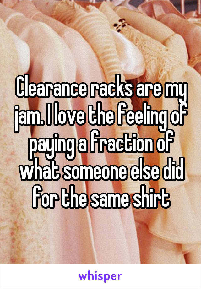 Clearance racks are my jam. I love the feeling of paying a fraction of what someone else did for the same shirt