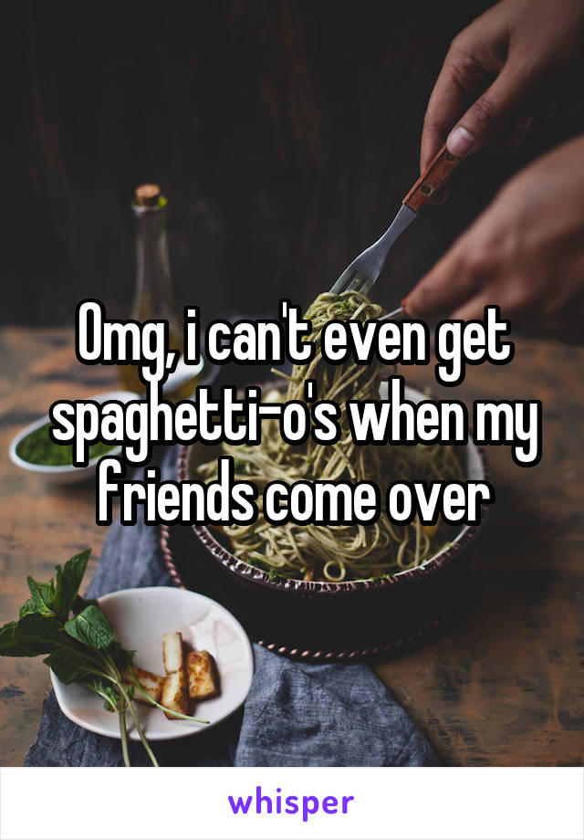 Omg, i can't even get spaghetti-o's when my friends come over