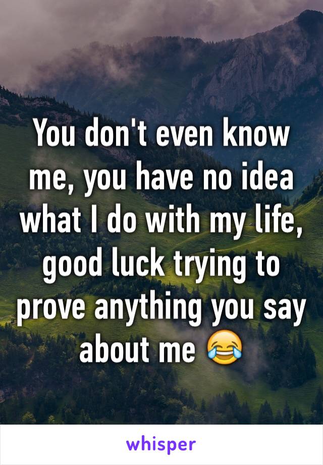 You don't even know me, you have no idea what I do with my life, good luck trying to prove anything you say about me 😂