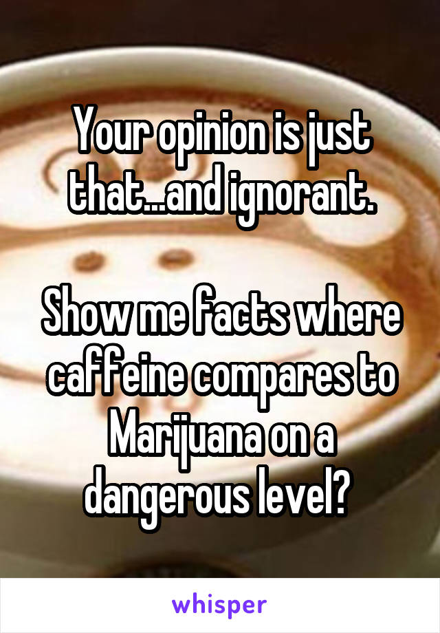 Your opinion is just that...and ignorant.

Show me facts where caffeine compares to Marijuana on a dangerous level? 