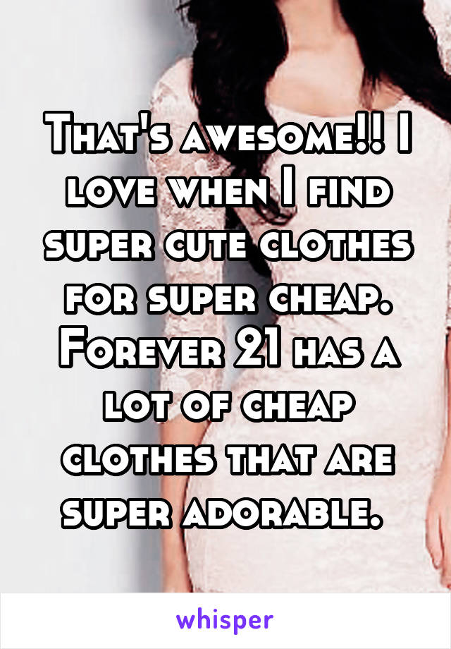 That's awesome!! I love when I find super cute clothes for super cheap. Forever 21 has a lot of cheap clothes that are super adorable. 