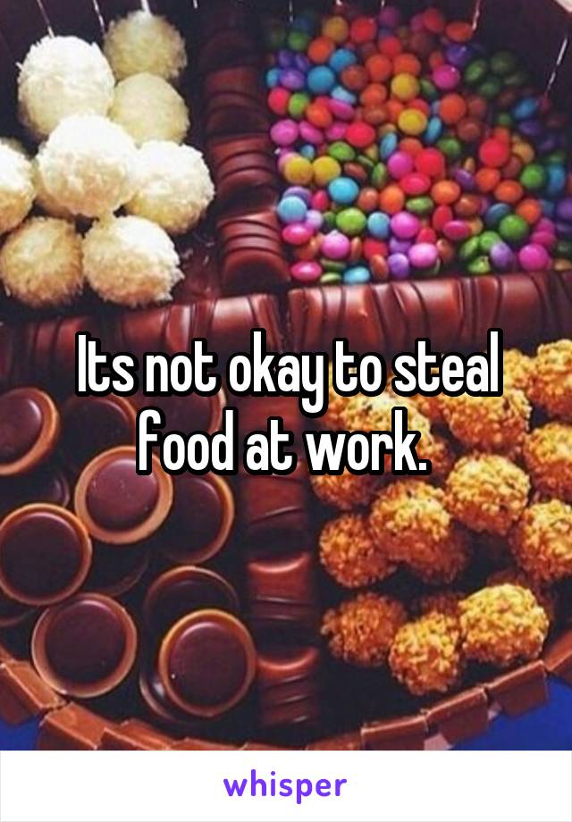 Its not okay to steal food at work. 