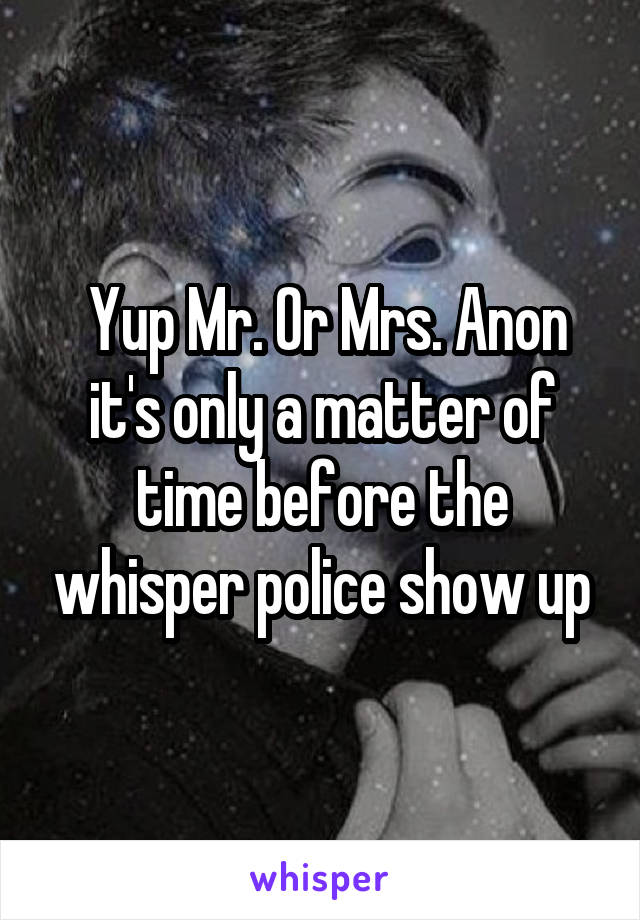  Yup Mr. Or Mrs. Anon it's only a matter of time before the whisper police show up