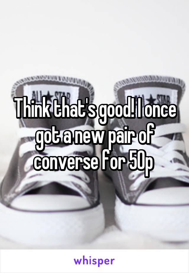 Think that's good! I once got a new pair of converse for 50p 