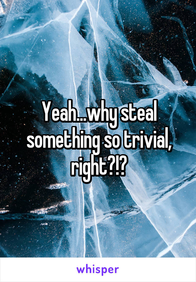 Yeah...why steal something so trivial, right?!?