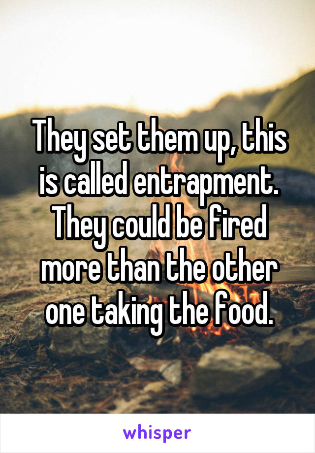 They set them up, this is called entrapment. They could be fired more than the other one taking the food.