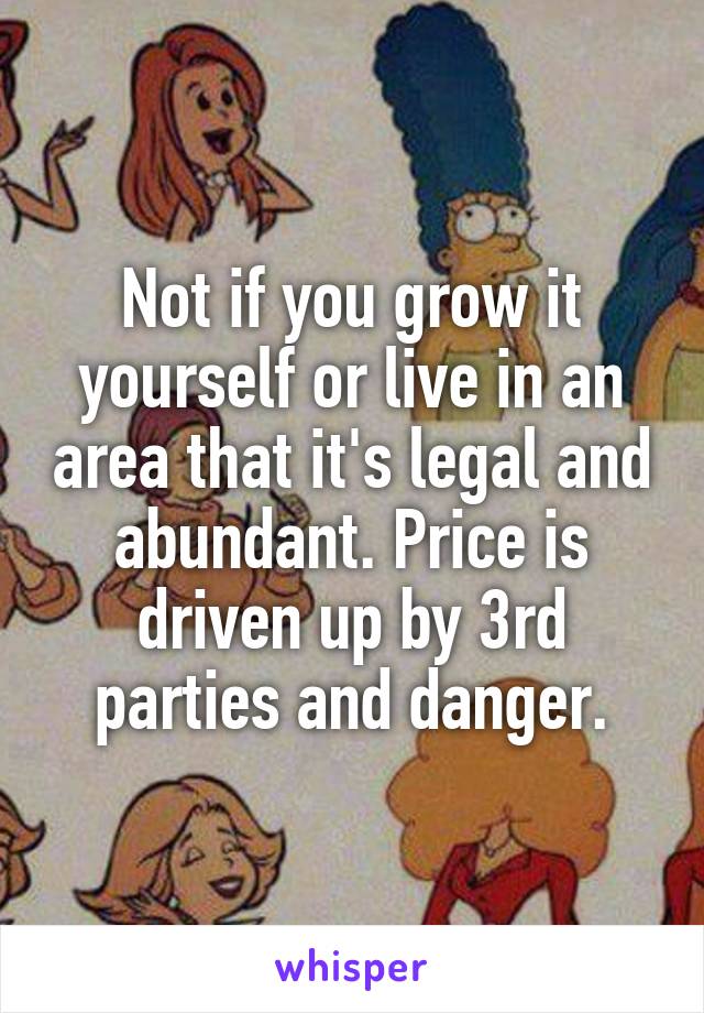 Not if you grow it yourself or live in an area that it's legal and abundant. Price is driven up by 3rd parties and danger.