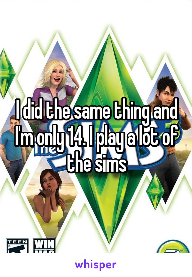 I did the same thing and I'm only 14. I play a lot of the sims