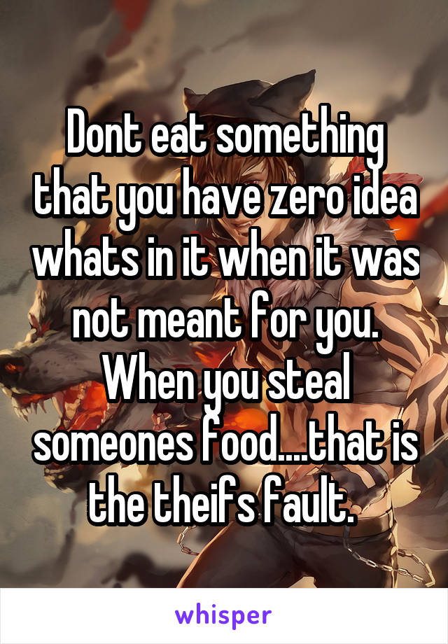 Dont eat something that you have zero idea whats in it when it was not meant for you. When you steal someones food....that is the theifs fault. 