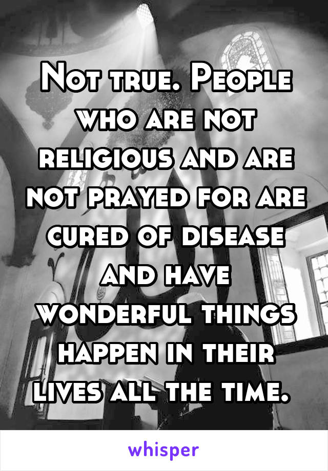 Not true. People who are not religious and are not prayed for are cured of disease and have wonderful things happen in their lives all the time. 