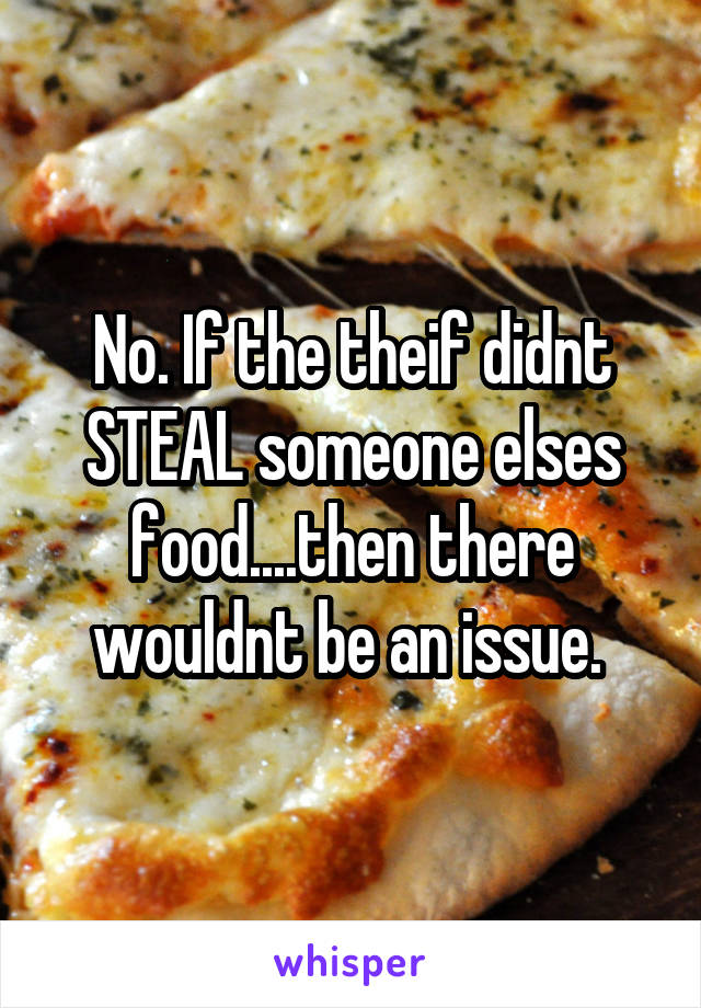 No. If the theif didnt STEAL someone elses food....then there wouldnt be an issue. 