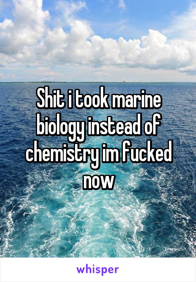 Shit i took marine biology instead of chemistry im fucked now