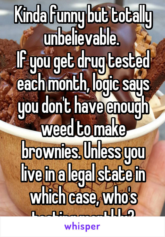 Kinda funny but totally unbelievable. 
If you get drug tested each month, logic says you don't have enough weed to make brownies. Unless you live in a legal state in which case, who's testing monthly?