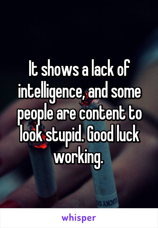 It shows a lack of intelligence, and some people are content to look stupid. Good luck working. 