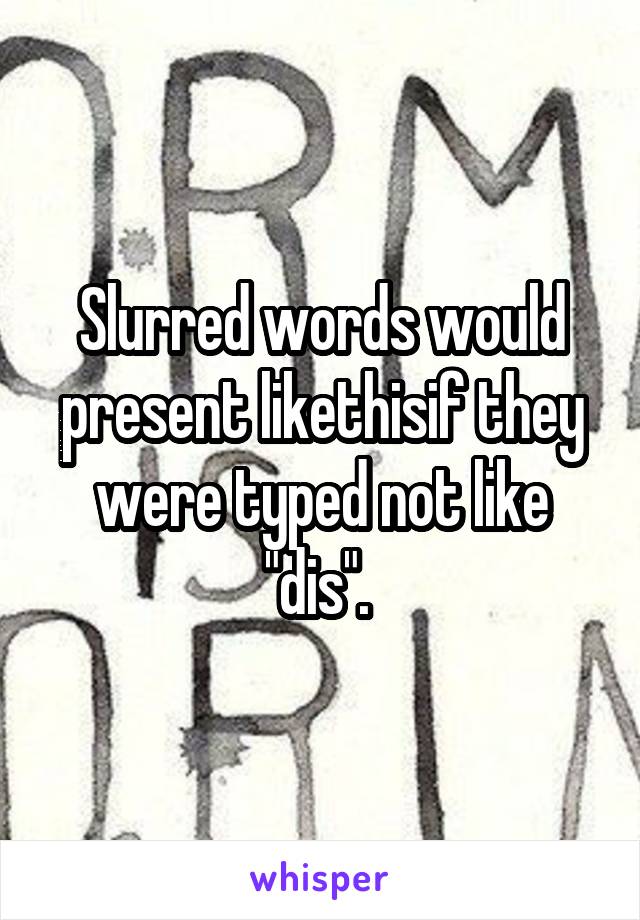 Slurred words would present likethisif they were typed not like "dis". 