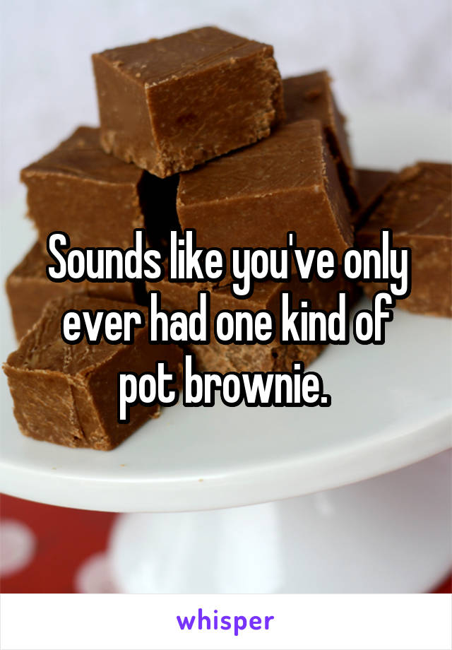 Sounds like you've only ever had one kind of pot brownie. 