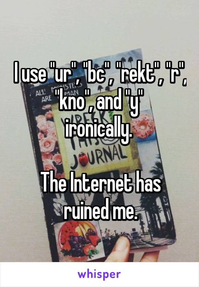 I use "ur", "bc", "rekt", "r", "kno", and "y" 
ironically. 

The Internet has ruined me.