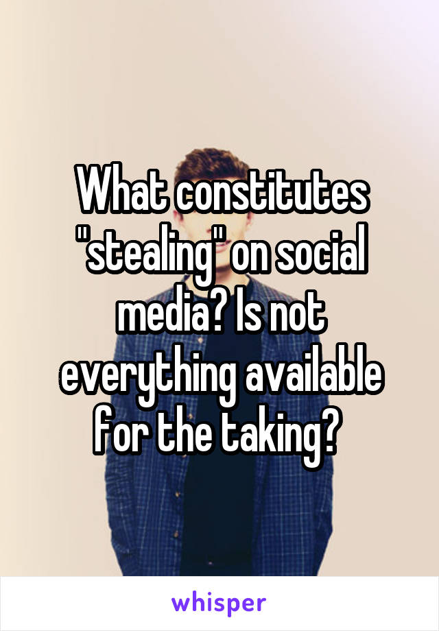 What constitutes "stealing" on social media? Is not everything available for the taking? 