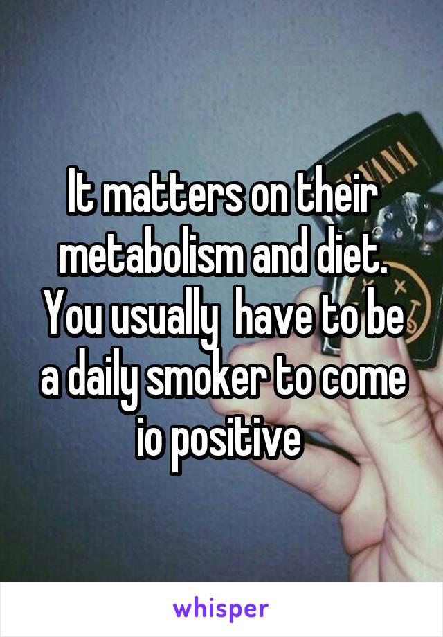 It matters on their metabolism and diet. You usually  have to be a daily smoker to come io positive 