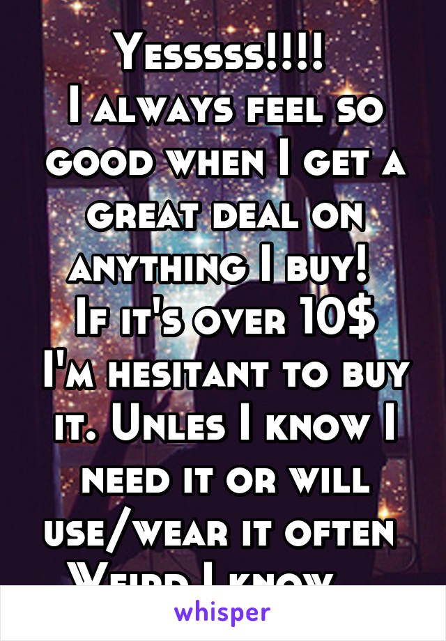 Yesssss!!!! 
I always feel so good when I get a great deal on anything I buy! 
If it's over 10$ I'm hesitant to buy it. Unles I know I need it or will use/wear it often 
Weird I know... 