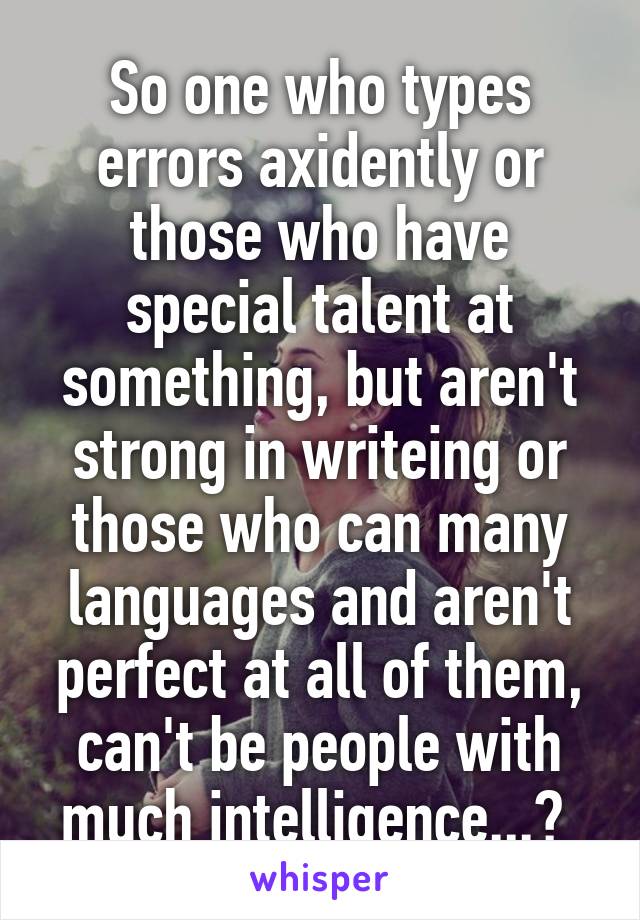 So one who types errors axidently or those who have special talent at something, but aren't strong in writeing or those who can many languages and aren't perfect at all of them, can't be people with much intelligence...? 