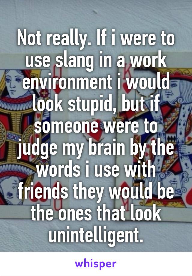 Not really. If i were to use slang in a work environment i would look stupid, but if someone were to judge my brain by the words i use with friends they would be the ones that look unintelligent.