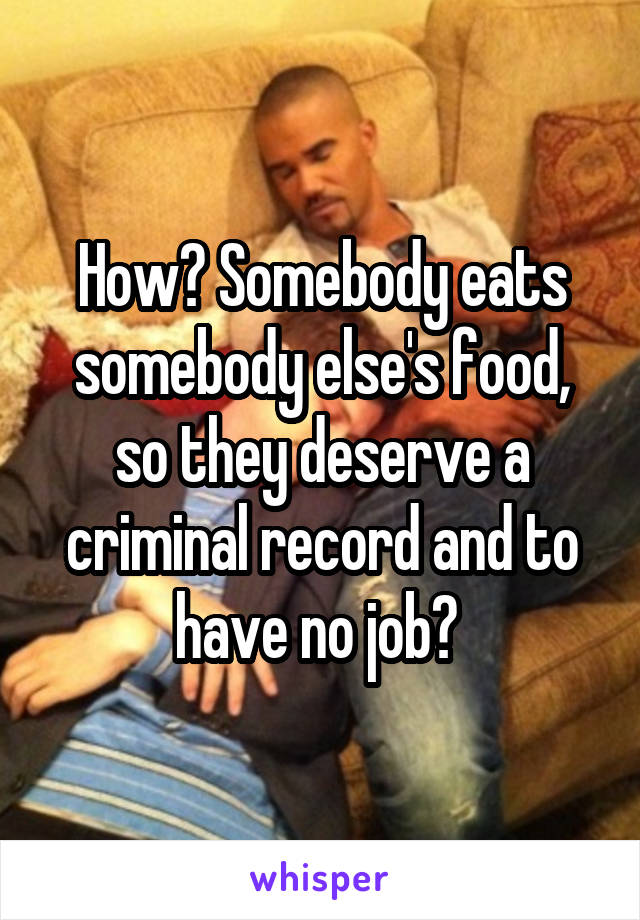 How? Somebody eats somebody else's food, so they deserve a criminal record and to have no job? 