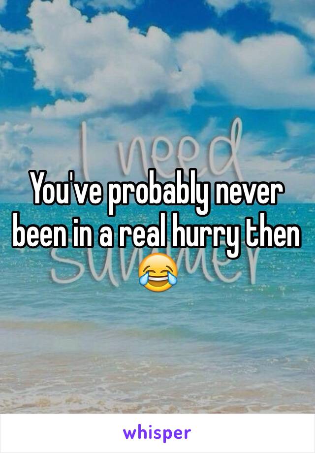 You've probably never been in a real hurry then 😂 