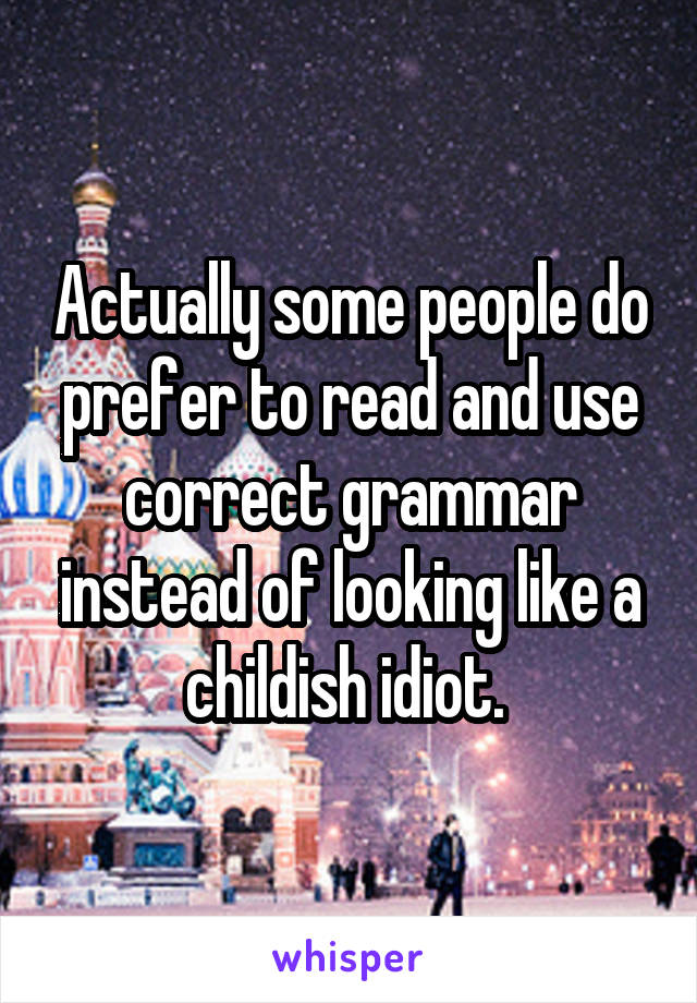 Actually some people do prefer to read and use correct grammar instead of looking like a childish idiot. 