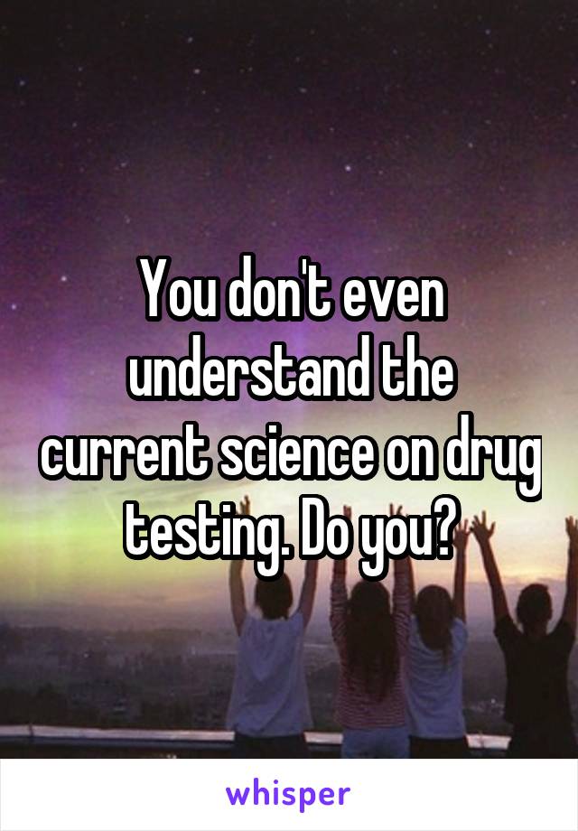 You don't even understand the current science on drug testing. Do you?