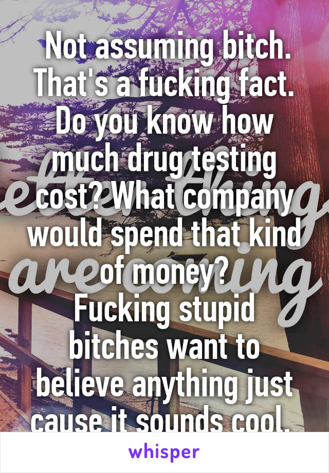  Not assuming bitch.
That's a fucking fact. Do you know how much drug testing cost? What company would spend that kind of money?
Fucking stupid bitches want to believe anything just cause it sounds cool. 