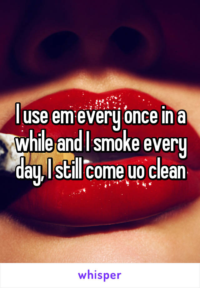 I use em every once in a while and I smoke every day, I still come uo clean