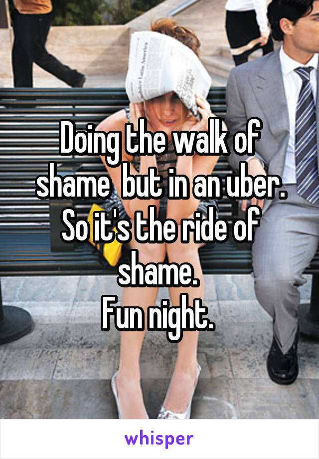 Doing the walk of shame  but in an uber.
So it's the ride of shame. 
Fun night. 
