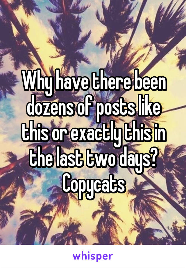 Why have there been dozens of posts like this or exactly this in the last two days? Copycats