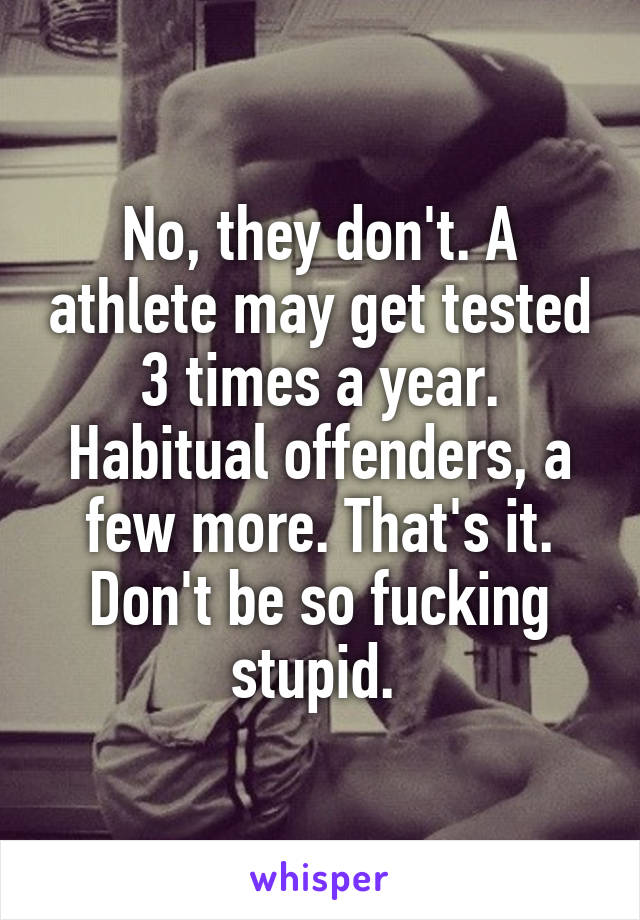 No, they don't. A athlete may get tested 3 times a year. Habitual offenders, a few more. That's it. Don't be so fucking stupid. 