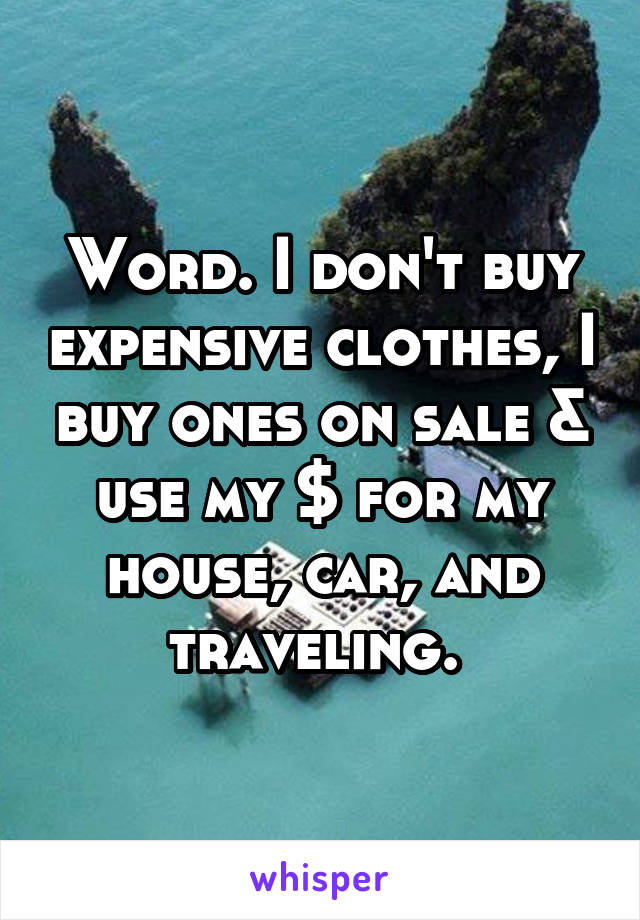 Word. I don't buy expensive clothes, I buy ones on sale & use my $ for my house, car, and traveling. 