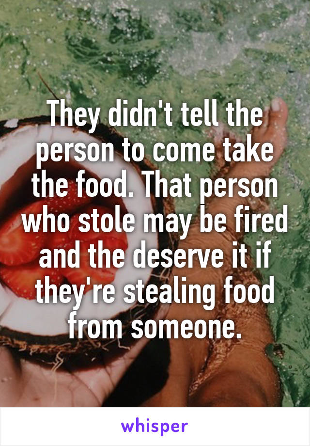 They didn't tell the person to come take the food. That person who stole may be fired and the deserve it if they're stealing food from someone.