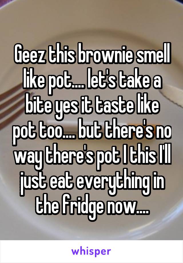 Geez this brownie smell like pot.... let's take a bite yes it taste like pot too.... but there's no way there's pot I this I'll just eat everything in the fridge now....