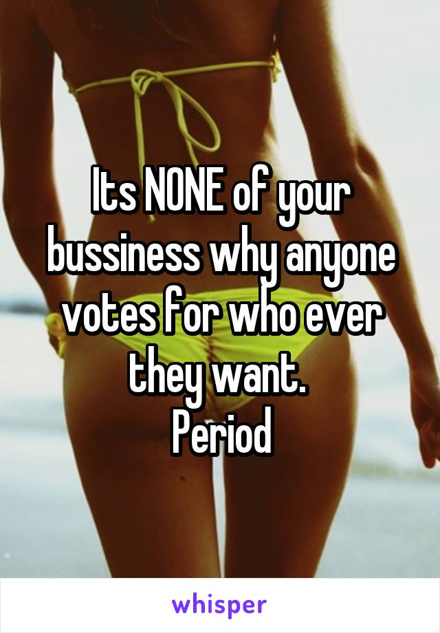 Its NONE of your bussiness why anyone votes for who ever they want. 
Period