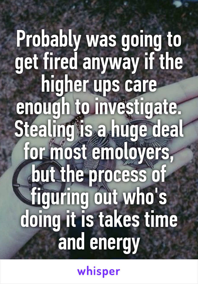 Probably was going to get fired anyway if the higher ups care enough to investigate. Stealing is a huge deal for most emoloyers, but the process of figuring out who's doing it is takes time and energy