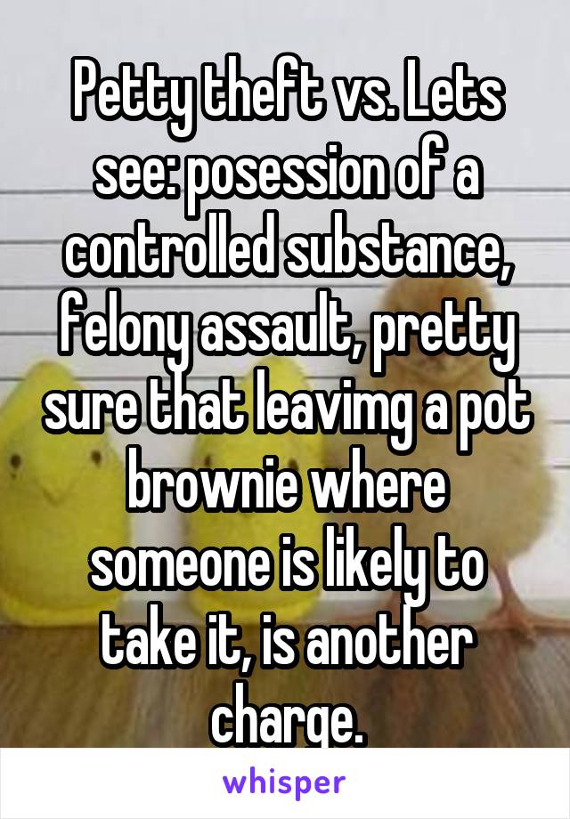 Petty theft vs. Lets see: posession of a controlled substance, felony assault, pretty sure that leavimg a pot brownie where someone is likely to take it, is another charge.