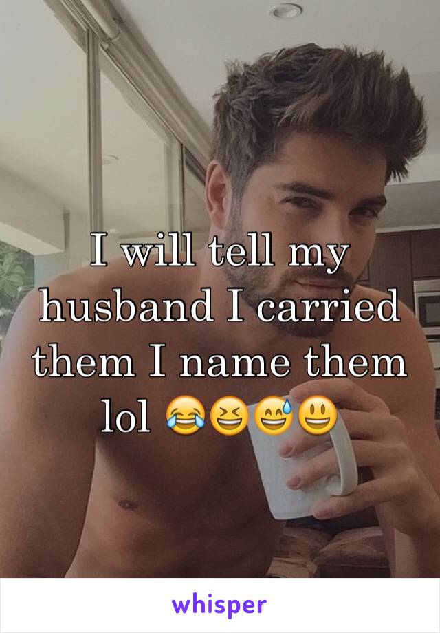 I will tell my husband I carried them I name them lol 😂😆😅😃