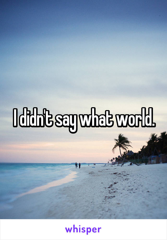 I didn't say what world.