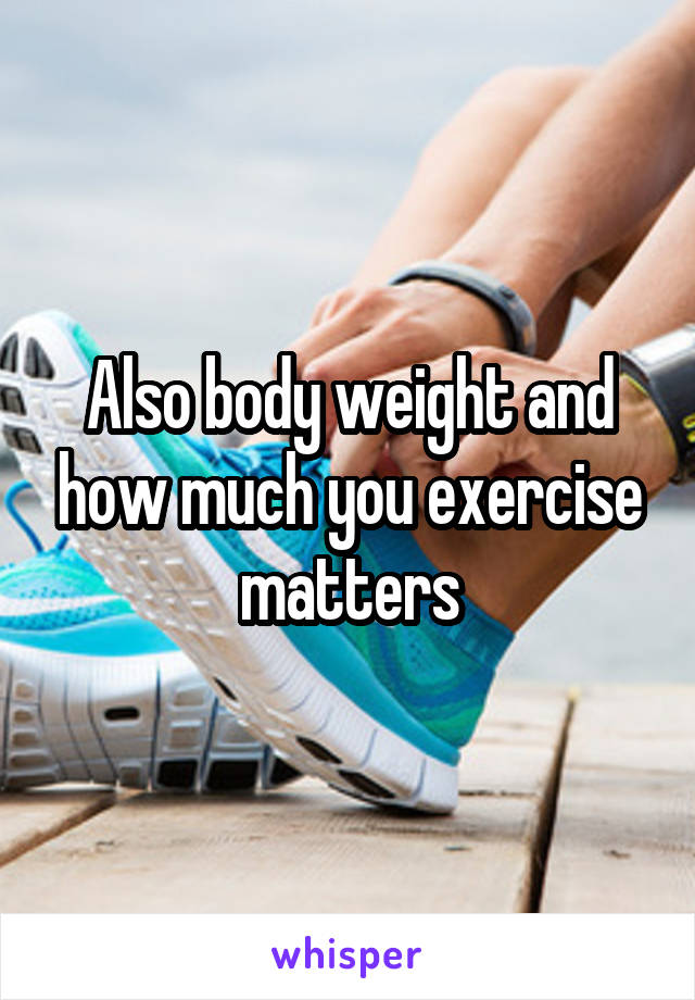 Also body weight and how much you exercise matters