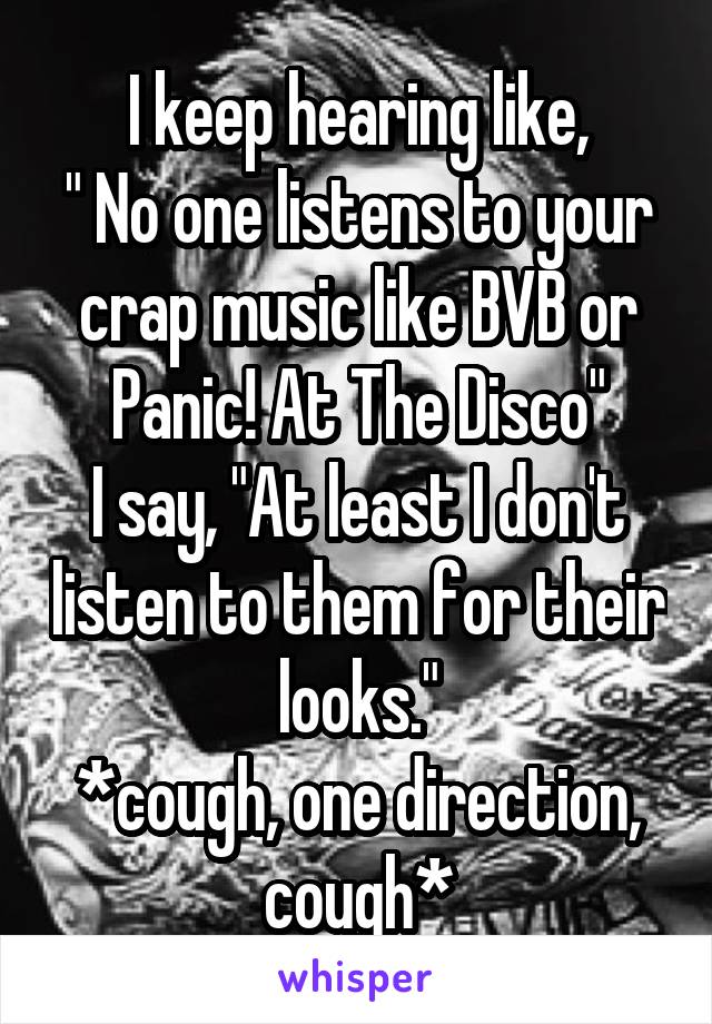 I keep hearing like,
" No one listens to your crap music like BVB or Panic! At The Disco"
I say, "At least I don't listen to them for their looks."
*cough, one direction, cough*