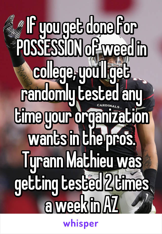 If you get done for POSSESSION of weed in college, you'll get randomly tested any time your organization wants in the pros. Tyrann Mathieu was getting tested 2 times a week in AZ