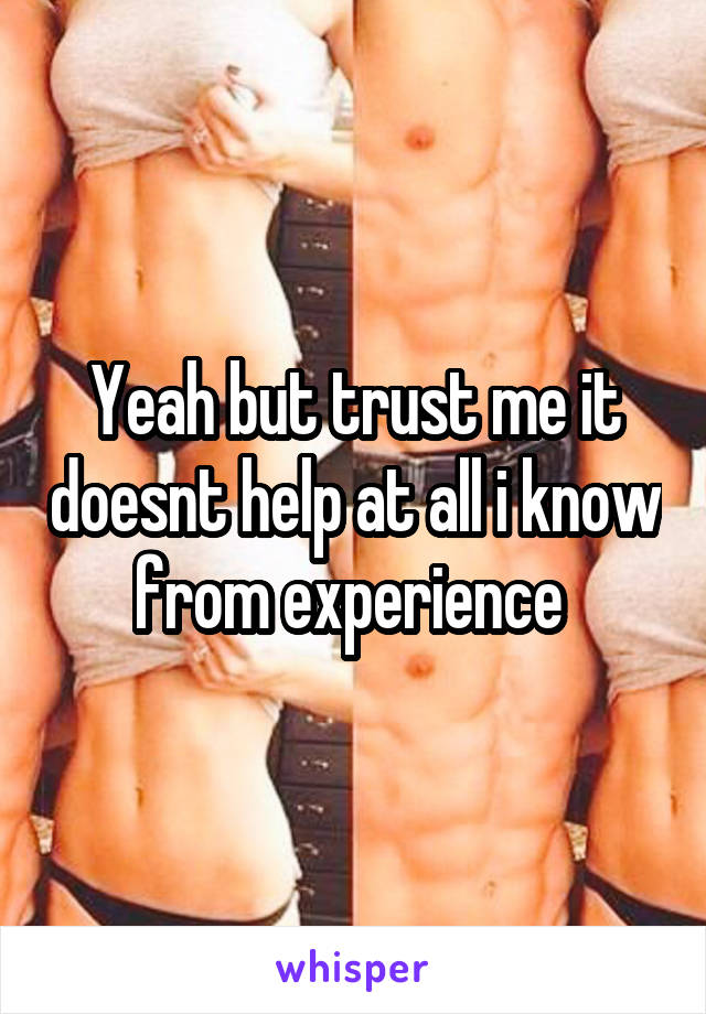 Yeah but trust me it doesnt help at all i know from experience 