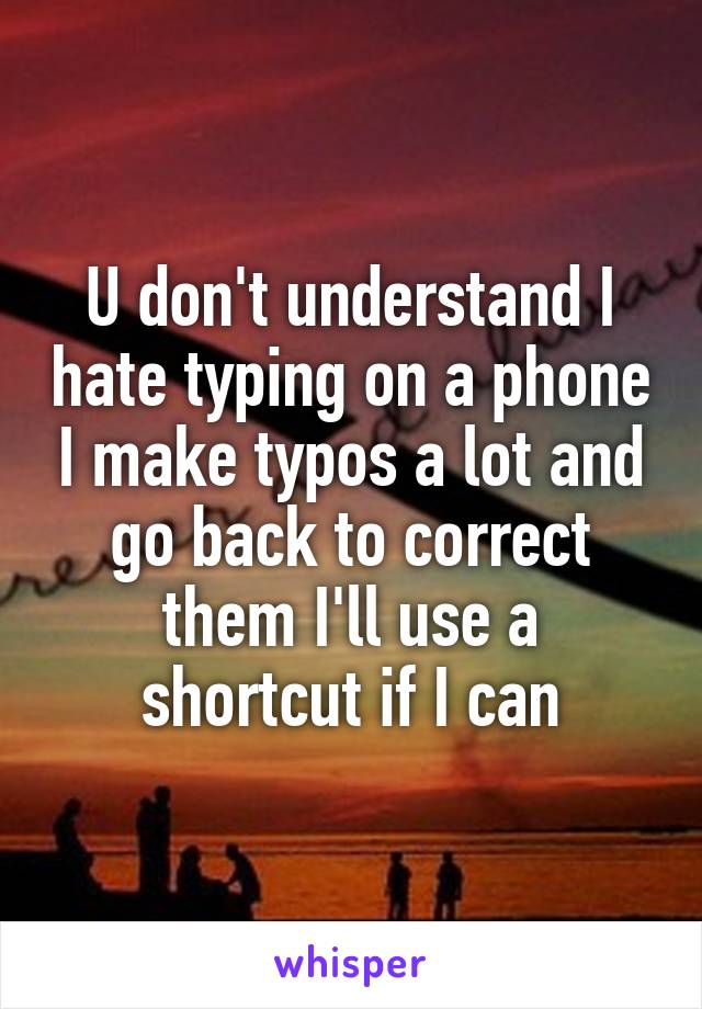 U don't understand I hate typing on a phone I make typos a lot and go back to correct them I'll use a shortcut if I can